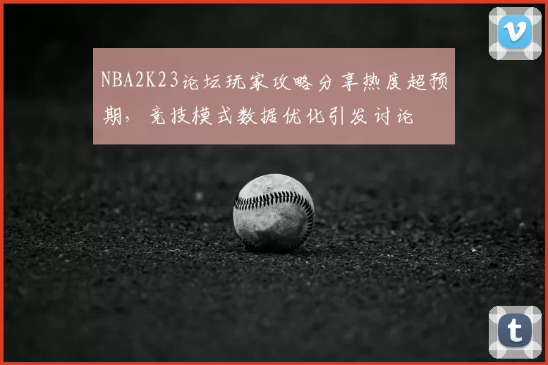 NBA2K23论坛玩家攻略分享热度超预期,竞技模式数据优化引发讨论