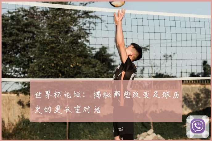 世界杯论坛:揭秘那些改变足球历史的更衣室对话