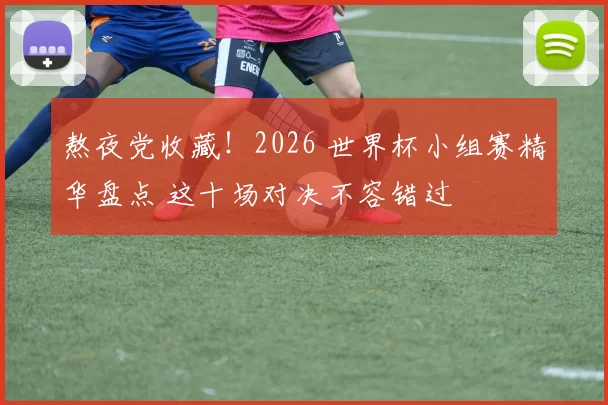 熬夜党收藏!2026 世界杯小组赛精华盘点 这十场对决不容错过