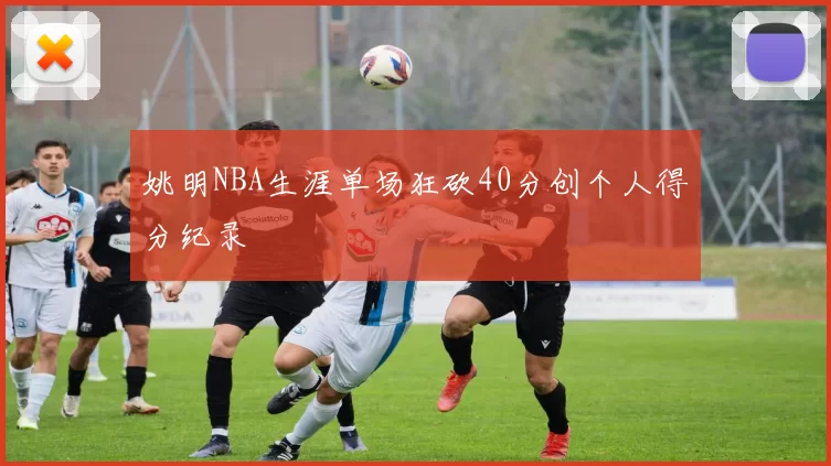 姚明NBA生涯单场狂砍40分创个人得分纪录