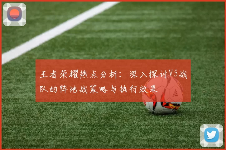 王者荣耀热点分析:深入探讨V5战队的阵地战策略与执行效果