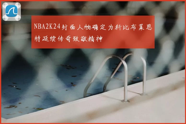 NBA2K24封面人物确定为科比布莱恩特延续传奇致敬精神