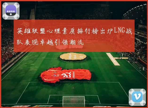 英雄联盟心理素质排行榜出炉LNG战队表现卓越引领潮流