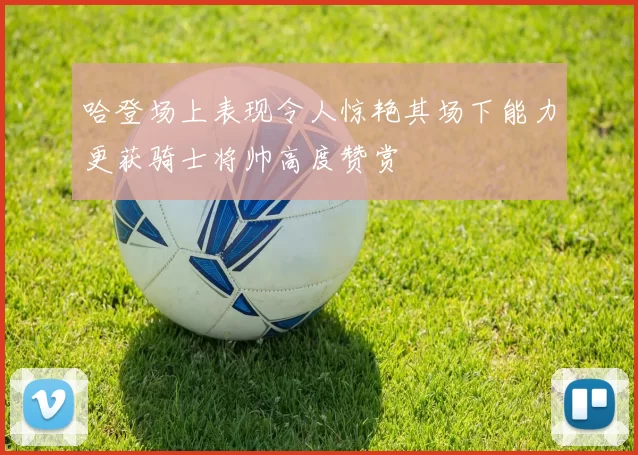 哈登场上表现令人惊艳其场下能力更获骑士将帅高度赞赏