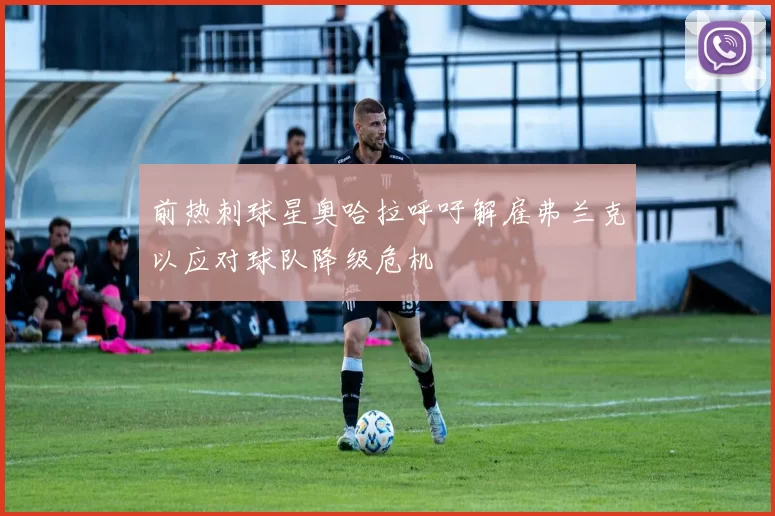 前热刺球星奥哈拉呼吁解雇弗兰克以应对球队降级危机