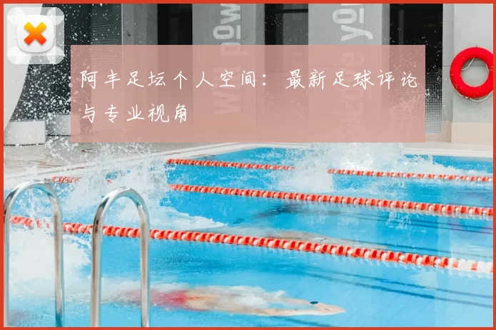 阿丰足坛个人空间:最新足球评论与专业视角