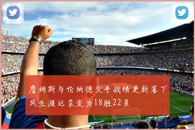 詹姆斯与伦纳德交手战绩更新落下风生涯记录变为18胜22负