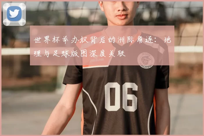 世界杯举办权背后的洲际角逐:地理与足球版图深度关联