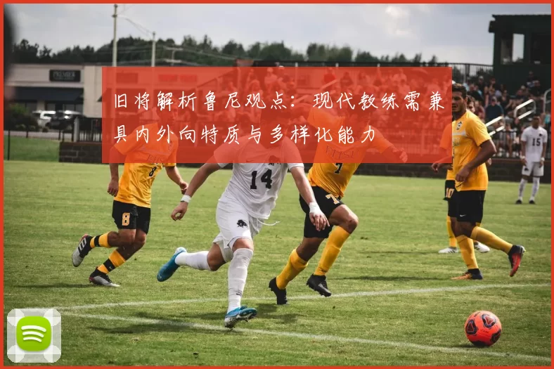 旧将解析鲁尼观点：现代教练需兼具内外向特质与多样化能力