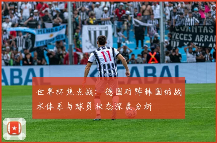 世界杯焦点战:德国对阵韩国的战术体系与球员状态深度分析