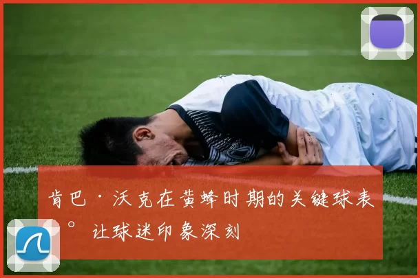 肯巴·沃克在黄蜂时期的关键球表现让球迷印象深刻