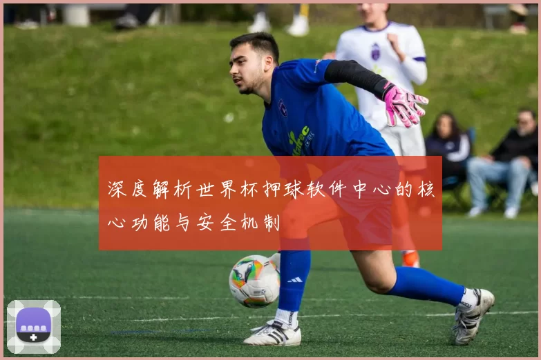 深度解析世界杯押球软件中心的核心功能与安全机制