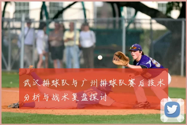 武汉排球队与广州排球队赛后技术分析与战术复盘探讨