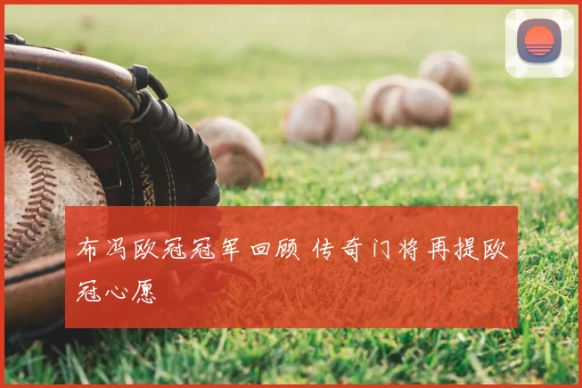 布冯欧冠冠军回顾 传奇门将再提欧冠心愿