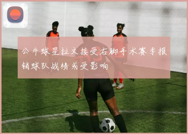 公牛球星拉文接受右脚手术赛季报销球队战绩或受影响