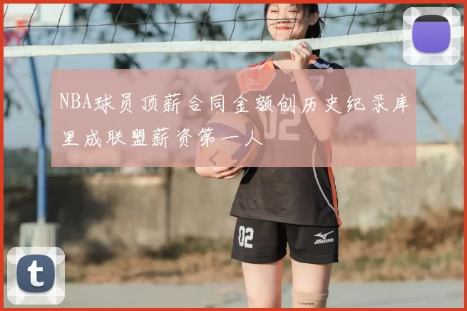 NBA球员顶薪合同金额创历史纪录库里成联盟薪资第一人