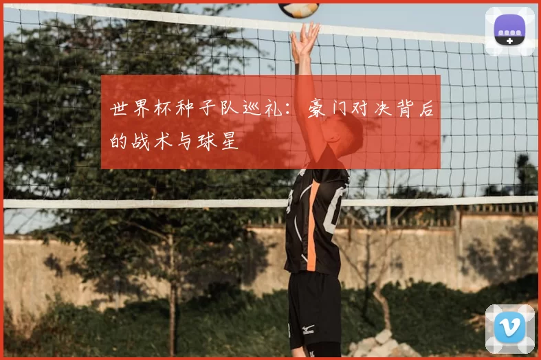 世界杯种子队巡礼:豪门对决背后的战术与球星