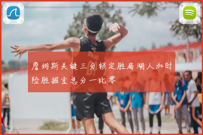 詹姆斯关键三分锁定胜局湖人加时险胜掘金总分一比零