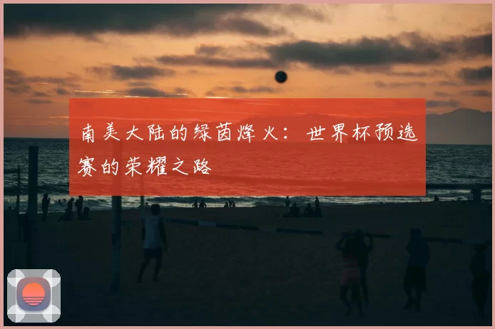 南美大陆的绿茵烽火：世界杯预选赛的荣耀之路