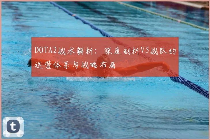 DOTA2战术解析：深度剖析V5战队的运营体系与战略布局