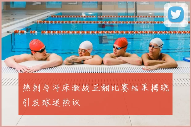 热刺与河床激战正酣比赛结果揭晓引发球迷热议