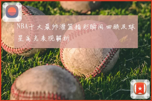 NBA十大最帅灌篮精彩瞬间回顾及球星高光表现解析
