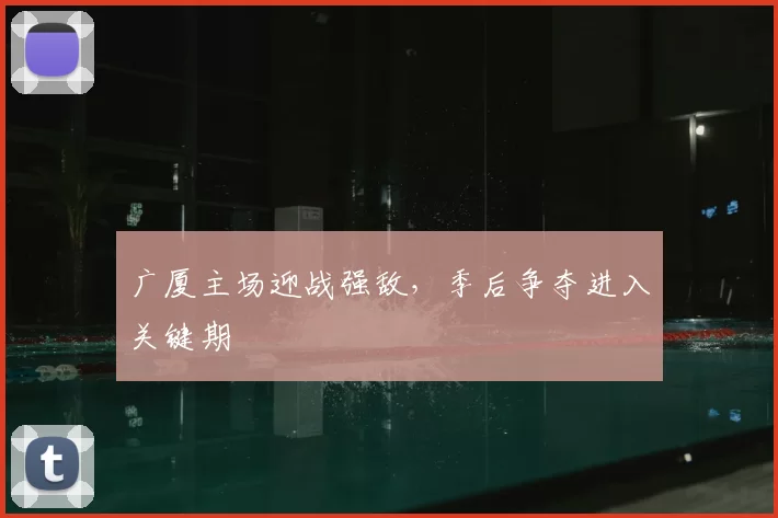 广厦主场迎战强敌,季后争夺进入关键期