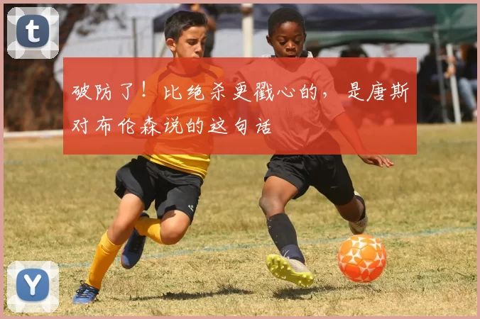 破防了!比绝杀更戳心的,是唐斯对布伦森说的这句话
