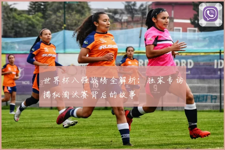 世界杯八强战绩全解析：独家专访揭秘淘汰赛背后的故事