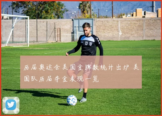 历届奥运会美国金牌数统计出炉 美国队历届夺金表现一览