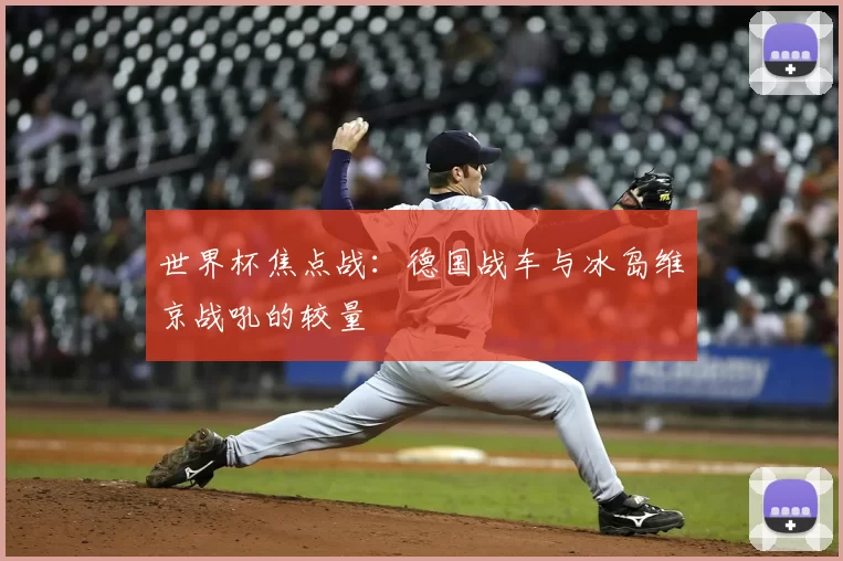 世界杯焦点战：德国战车与冰岛维京战吼的较量
