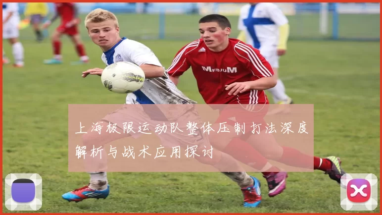 上海极限运动队整体压制打法深度解析与战术应用探讨