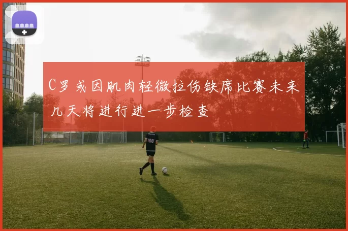 C罗或因肌肉轻微拉伤缺席比赛未来几天将进行进一步检查