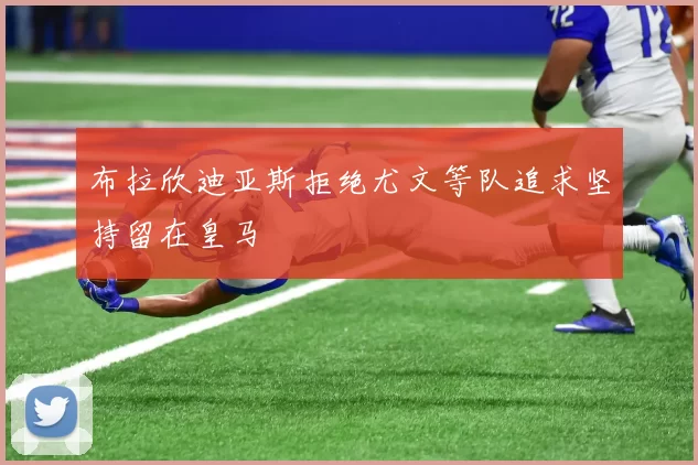 布拉欣迪亚斯拒绝尤文等队追求坚持留在皇马