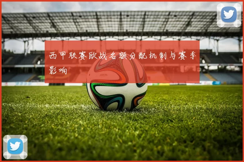 西甲联赛欧战名额分配机制与赛季影响