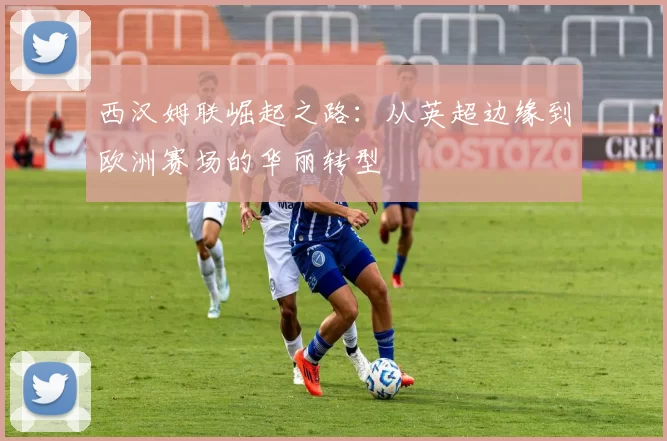 西汉姆联崛起之路:从英超边缘到欧洲赛场的华丽转型