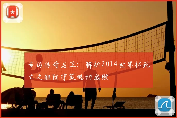 专访传奇后卫:解析2014世界杯死亡之组防守策略的成败