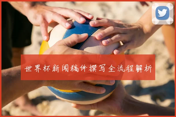 世界杯新闻稿件撰写全流程解析