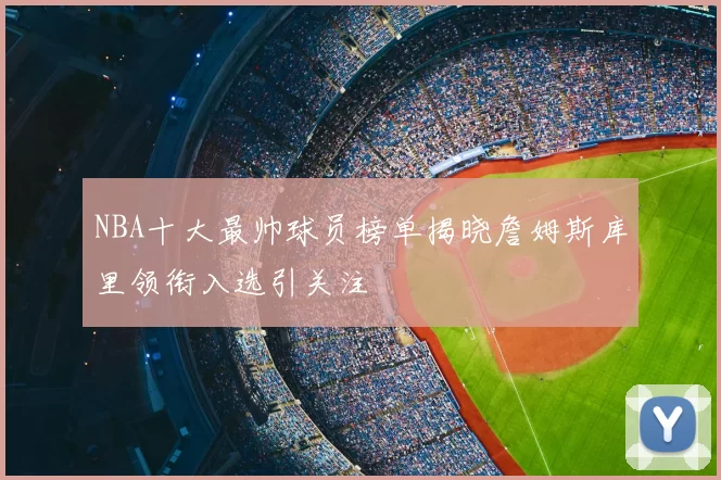 NBA十大最帅球员榜单揭晓詹姆斯库里领衔入选引关注