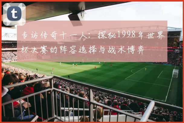 专访传奇十一人：探秘1998年世界杯决赛的阵容选择与战术博弈