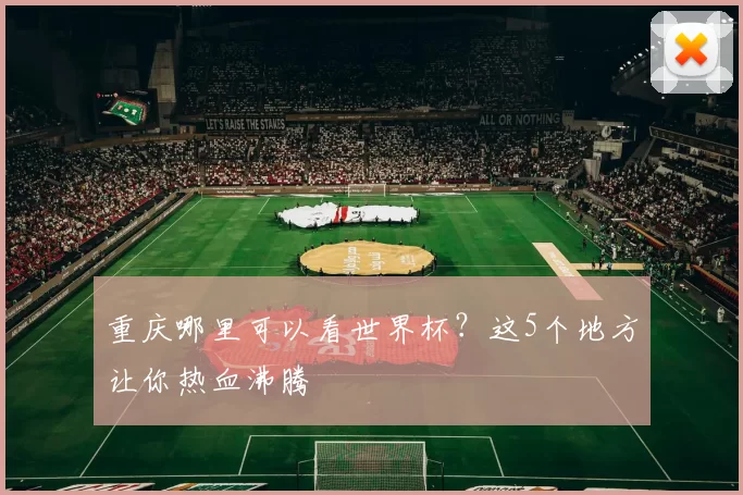重庆哪里可以看世界杯？这5个地方让你热血沸腾