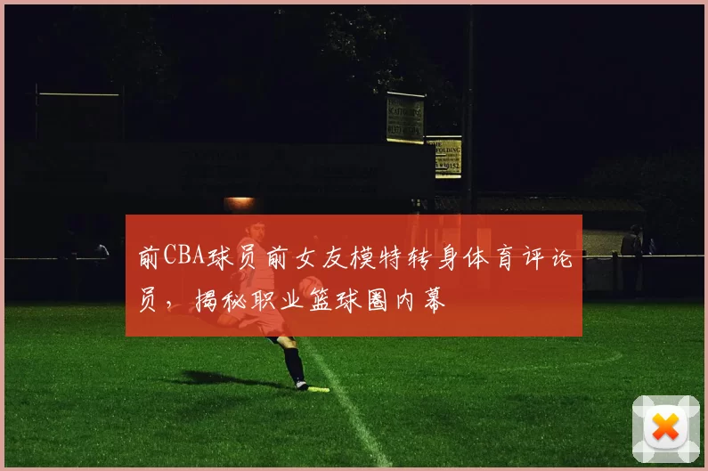 前CBA球员前女友模特转身体育评论员,揭秘职业篮球圈内幕
