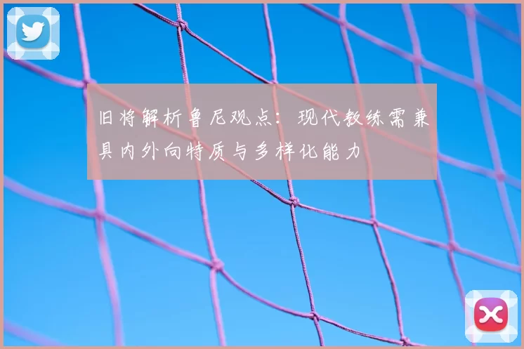 旧将解析鲁尼观点：现代教练需兼具内外向特质与多样化能力