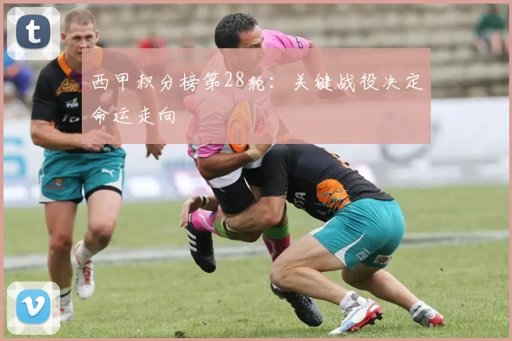 西甲积分榜第28轮:关键战役决定命运走向