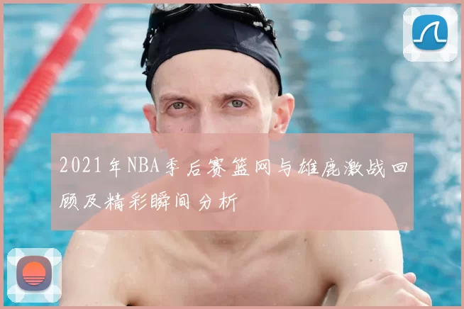 2021年NBA季后赛篮网与雄鹿激战回顾及精彩瞬间分析