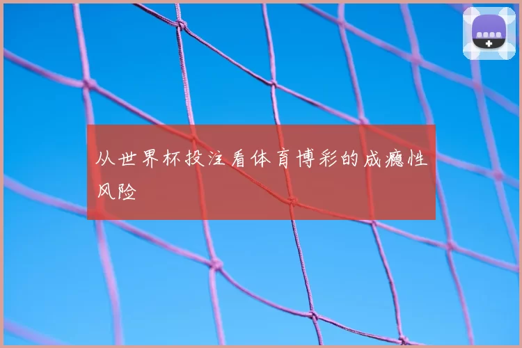 从世界杯投注看体育博彩的成瘾性风险