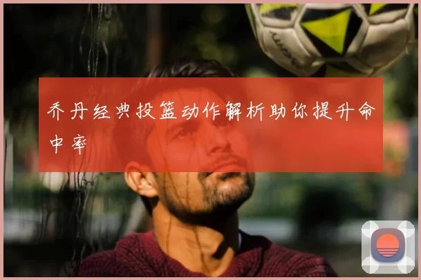 乔丹经典投篮动作解析助你提升命中率