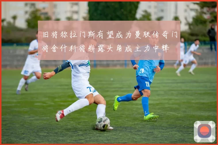 旧将称拉门斯有望成为曼联传奇门将舍什科将崭露头角成主力中锋