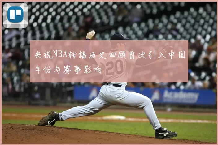 央视NBA转播历史回顾首次引入中国年份与赛事影响
