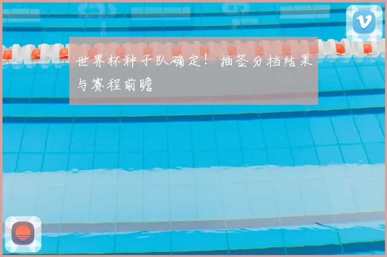 世界杯种子队确定！抽签分档结果与赛程前瞻